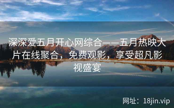 深深爱五月开心网综合——五月热映大片在线聚合，免费观影，享受超凡影视盛宴