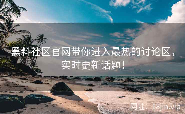 黑料社区官网带你进入最热的讨论区,实时更新话题! 第1张 黑料社区官网带你进入最热的讨论区,实时更新话题! 第1张
