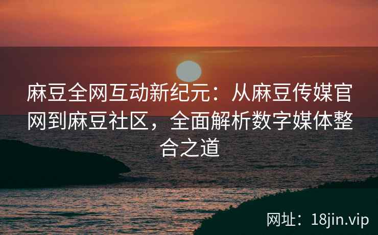 麻豆全网互动新纪元：从麻豆传媒官网到麻豆社区，全面解析数字媒体整合之道  第1张