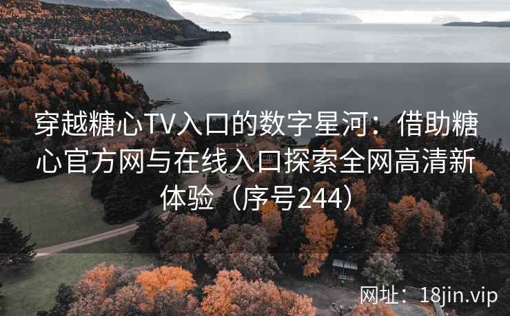 穿越糖心TV入口的数字星河：借助糖心官方网与在线入口探索全网高清新体验（序号244）