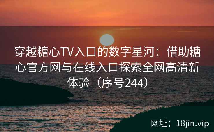 穿越糖心TV入口的数字星河:借助糖心官方网与在线入口探索全网高清新体验(序号244) 第2张 穿越糖心TV入口的数字星河:借助糖心官方网与在线入口探索全网高清新体验(序号244) 第2张