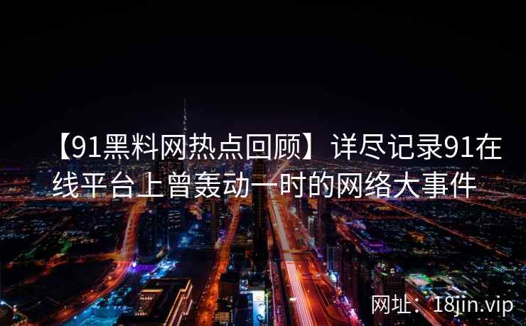 【91黑料网热点回顾】详尽记录91在线平台上曾轰动一时的网络大事件 第1张 【91黑料网热点回顾】详尽记录91在线平台上曾轰动一时的网络大事件 第1张