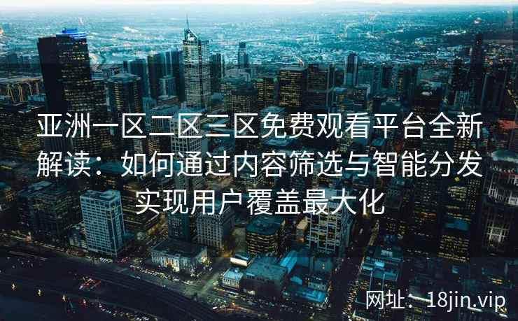 亚洲一区二区三区免费观看平台全新解读：如何通过内容筛选与智能分发实现用户覆盖最大化  第1张