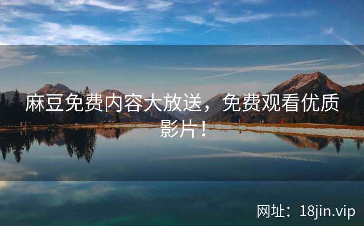 麻豆免费内容大放送，免费观看优质影片！  第1张