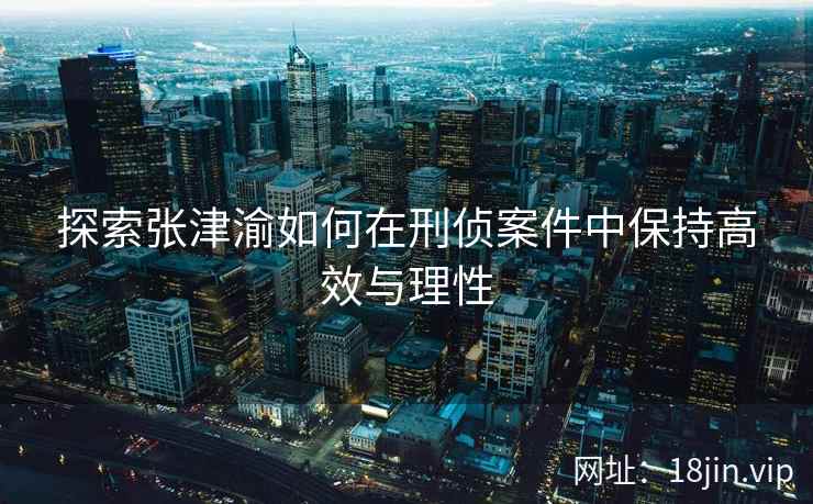 探索张津渝如何在刑侦案件中保持高效与理性 第2张 探索张津渝如何在刑侦案件中保持高效与理性 第2张