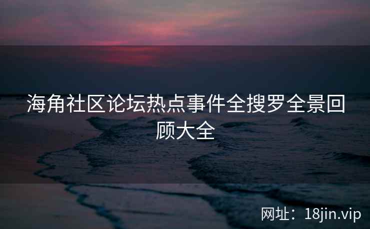 海角社区论坛热点事件全搜罗全景回顾大全 第1张 海角社区论坛热点事件全搜罗全景回顾大全 第1张