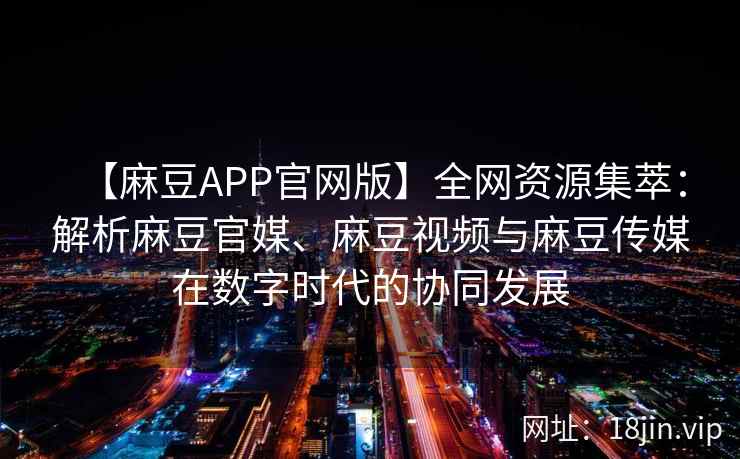 【麻豆APP官网版】全网资源集萃:解析麻豆官媒、麻豆视频与麻豆传媒在数字时代的协同发展 第1张 【麻豆APP官网版】全网资源集萃:解析麻豆官媒、麻豆视频与麻豆传媒在数字时代的协同发展 第1张