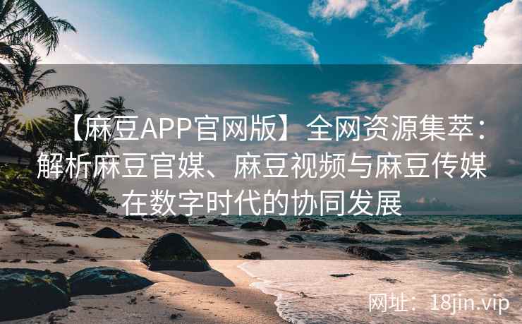 【麻豆APP官网版】全网资源集萃:解析麻豆官媒、麻豆视频与麻豆传媒在数字时代的协同发展 第2张 【麻豆APP官网版】全网资源集萃:解析麻豆官媒、麻豆视频与麻豆传媒在数字时代的协同发展 第2张