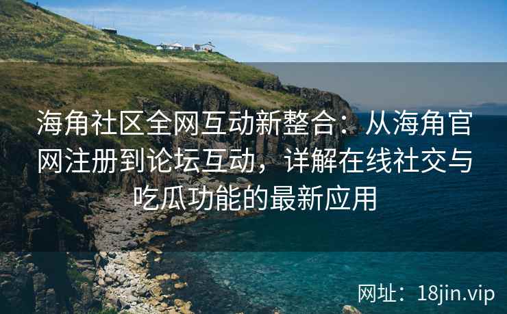 海角社区全网互动新整合:从海角官网注册到论坛互动,详解在线社交与吃瓜功能的最新应用 第2张 海角社区全网互动新整合:从海角官网注册到论坛互动,详解在线社交与吃瓜功能的最新应用 第2张
