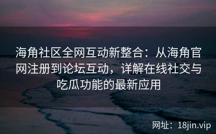 海角社区全网互动新整合：从海角官网注册到论坛互动，详解在线社交与吃瓜功能的最新应用