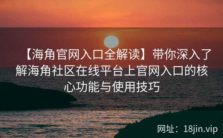 【海角官网入口全解读】带你深入了解海角社区在线平台上官网入口的核心功能与使用技巧 第1张 【海角官网入口全解读】带你深入了解海角社区在线平台上官网入口的核心功能与使用技巧 第1张