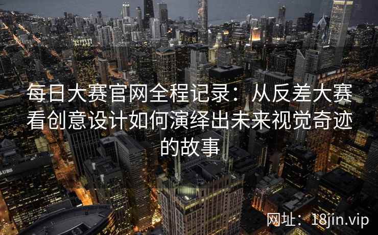 每日大赛官网全程记录：从反差大赛看创意设计如何演绎出未来视觉奇迹的故事  第2张
