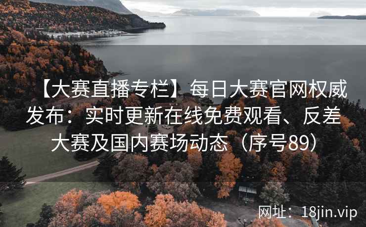 【大赛直播专栏】每日大赛官网权威发布：实时更新在线免费观看、反差大赛及国内赛场动态（序号89）