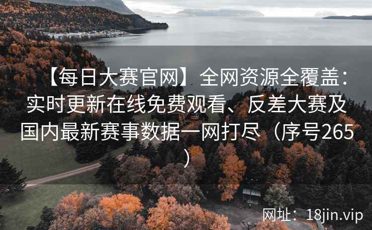 【每日大赛官网】全网资源全覆盖：实时更新在线免费观看、反差大赛及国内最新赛事数据一网打尽（序号265）  第2张