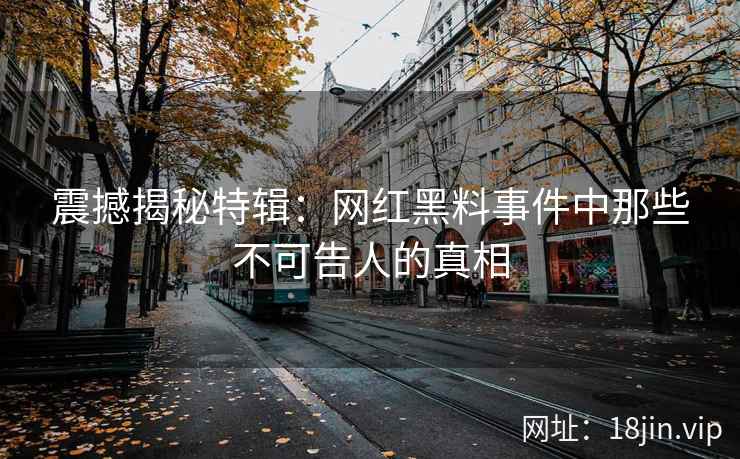 震撼揭秘特辑：网红黑料事件中那些不可告人的真相