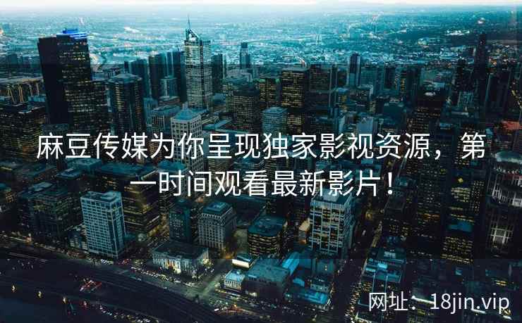 麻豆传媒为你呈现独家影视资源，第一时间观看最新影片！