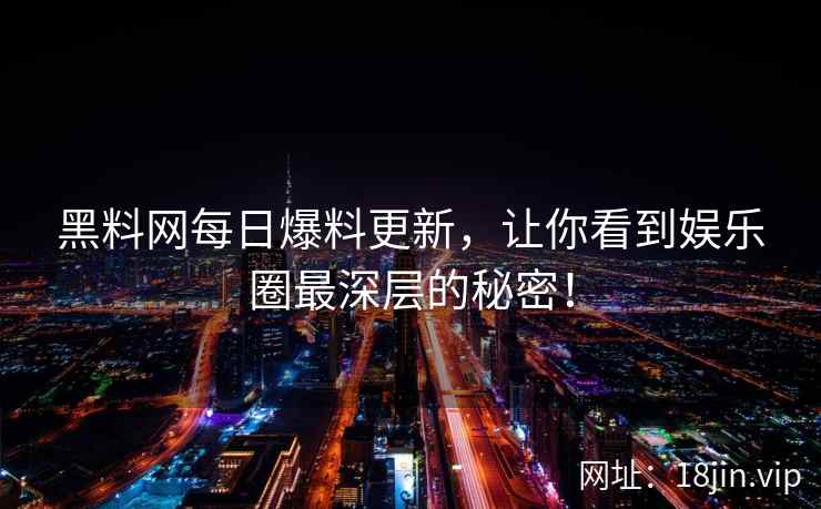 黑料网每日爆料更新，让你看到娱乐圈最深层的秘密！  第2张