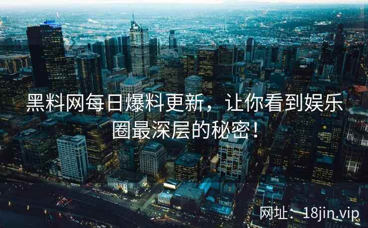 黑料网每日爆料更新，让你看到娱乐圈最深层的秘密！