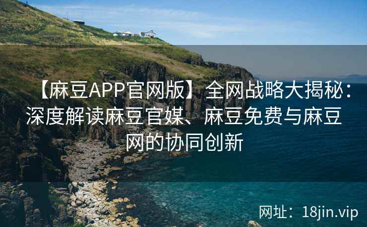 【麻豆APP官网版】全网战略大揭秘：深度解读麻豆官媒、麻豆免费与麻豆网的协同创新