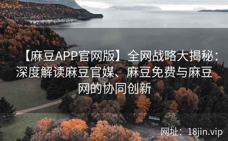 【麻豆APP官网版】全网战略大揭秘:深度解读麻豆官媒、麻豆免费与麻豆网的协同创新 第2张 【麻豆APP官网版】全网战略大揭秘:深度解读麻豆官媒、麻豆免费与麻豆网的协同创新 第2张