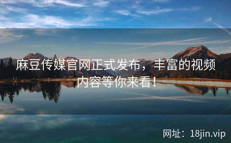 麻豆传媒官网正式发布,丰富的视频内容等你来看! 第2张 麻豆传媒官网正式发布,丰富的视频内容等你来看! 第2张