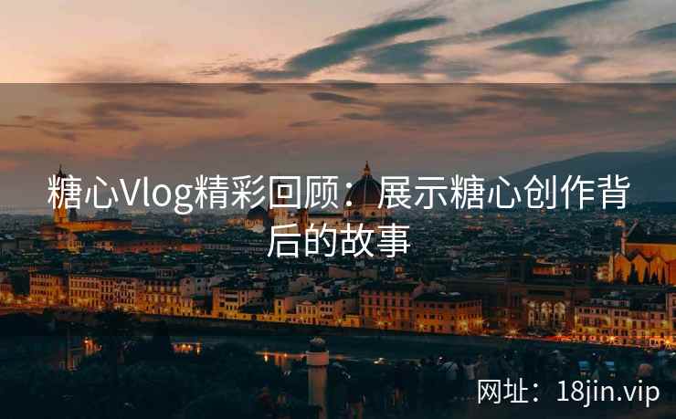 糖心Vlog精彩回顾:展示糖心创作背后的故事 第1张 糖心Vlog精彩回顾:展示糖心创作背后的故事 第1张