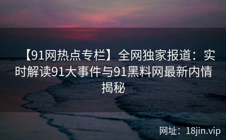 【91网热点专栏】全网独家报道:实时解读91大事件与91黑料网最新内情揭秘 第2张 【91网热点专栏】全网独家报道:实时解读91大事件与91黑料网最新内情揭秘 第2张