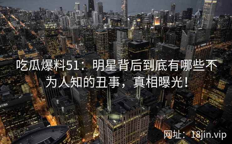 吃瓜爆料51:明星背后到底有哪些不为人知的丑事,真相曝光! 第2张 吃瓜爆料51:明星背后到底有哪些不为人知的丑事,真相曝光! 第2张