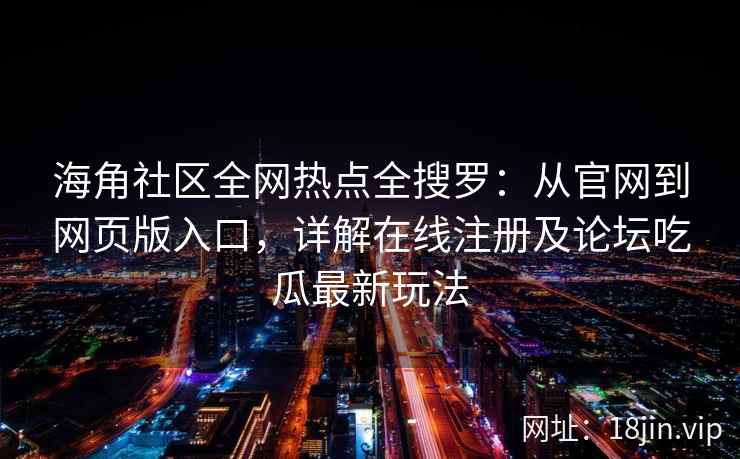 海角社区全网热点全搜罗:从官网到网页版入口,详解在线注册及论坛吃瓜最新玩法 第2张 海角社区全网热点全搜罗:从官网到网页版入口,详解在线注册及论坛吃瓜最新玩法 第2张