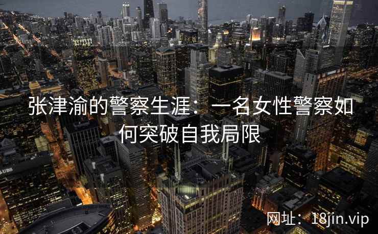 张津渝的警察生涯：一名女性警察如何突破自我局限