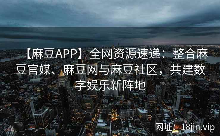 【麻豆APP】全网资源速递:整合麻豆官媒、麻豆网与麻豆社区,共建数字娱乐新阵地 第2张 【麻豆APP】全网资源速递:整合麻豆官媒、麻豆网与麻豆社区,共建数字娱乐新阵地 第2张