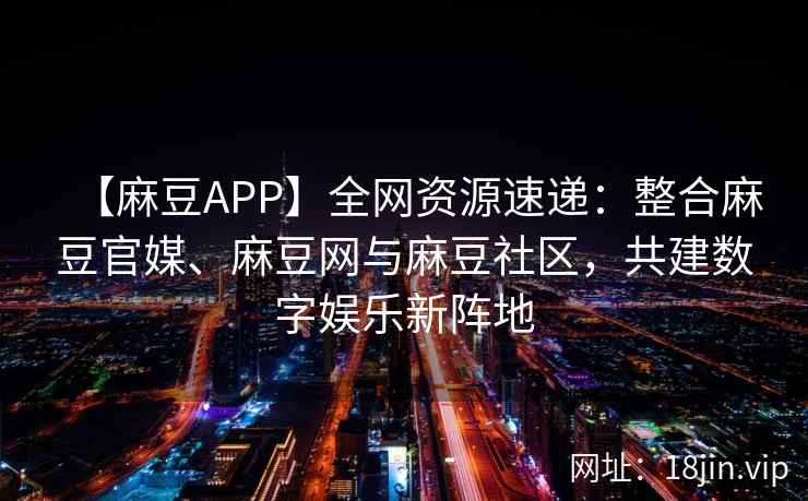 【麻豆APP】全网资源速递:整合麻豆官媒、麻豆网与麻豆社区,共建数字娱乐新阵地 第1张 【麻豆APP】全网资源速递:整合麻豆官媒、麻豆网与麻豆社区,共建数字娱乐新阵地 第1张