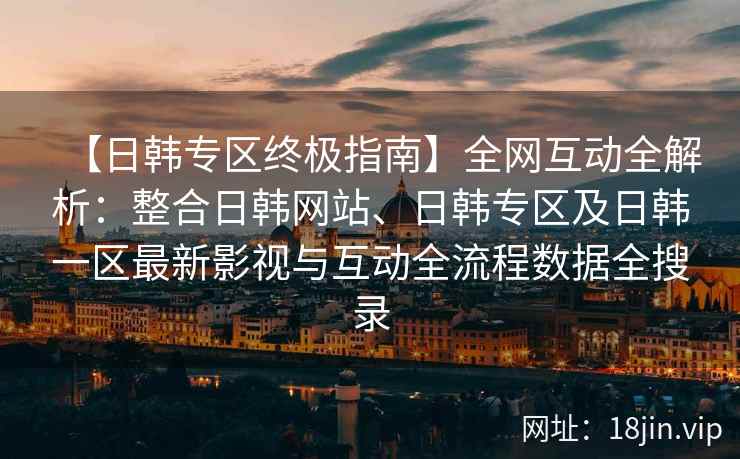【日韩专区终极指南】全网互动全解析:整合日韩网站、日韩专区及日韩一区最新影视与互动全流程数据全搜录 第2张 【日韩专区终极指南】全网互动全解析:整合日韩网站、日韩专区及日韩一区最新影视与互动全流程数据全搜录 第2张