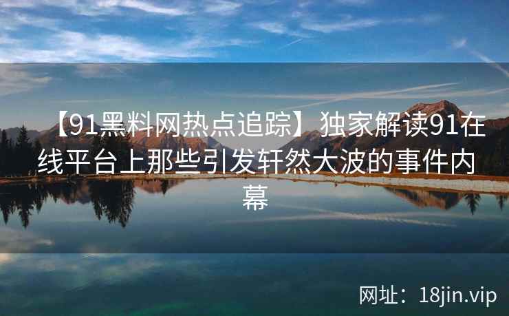 【91黑料网热点追踪】独家解读91在线平台上那些引发轩然大波的事件内幕 第1张 【91黑料网热点追踪】独家解读91在线平台上那些引发轩然大波的事件内幕 第1张