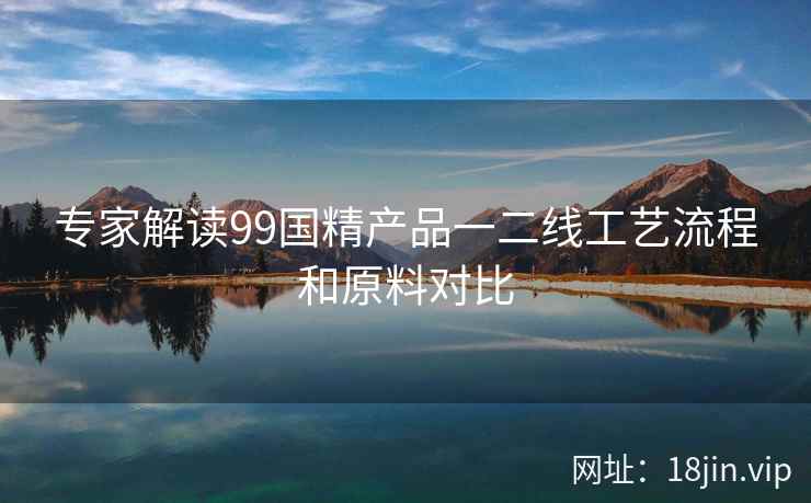 专家解读99国精产品一二线工艺流程和原料对比  第1张
