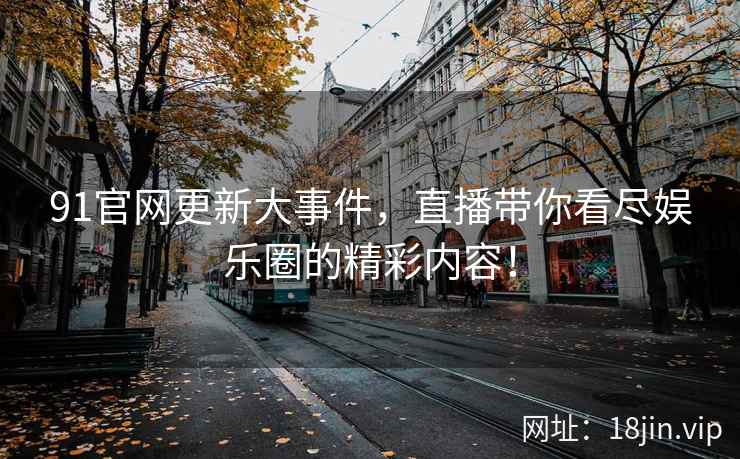 91官网更新大事件，直播带你看尽娱乐圈的精彩内容！