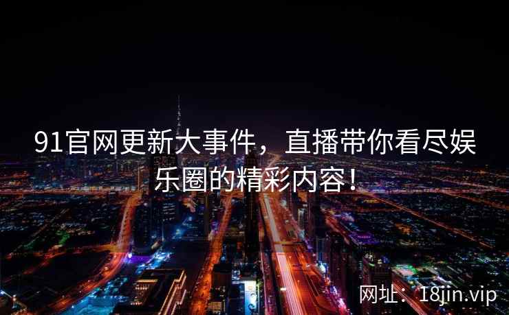91官网更新大事件,直播带你看尽娱乐圈的精彩内容! 第2张 91官网更新大事件,直播带你看尽娱乐圈的精彩内容! 第2张