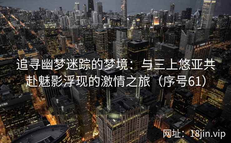 追寻幽梦迷踪的梦境：与三上悠亚共赴魅影浮现的激情之旅（序号61）  第2张