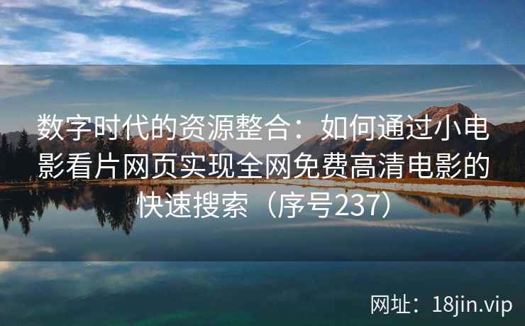 数字时代的资源整合：如何通过小电影看片网页实现全网免费高清电影的快速搜索（序号237）
