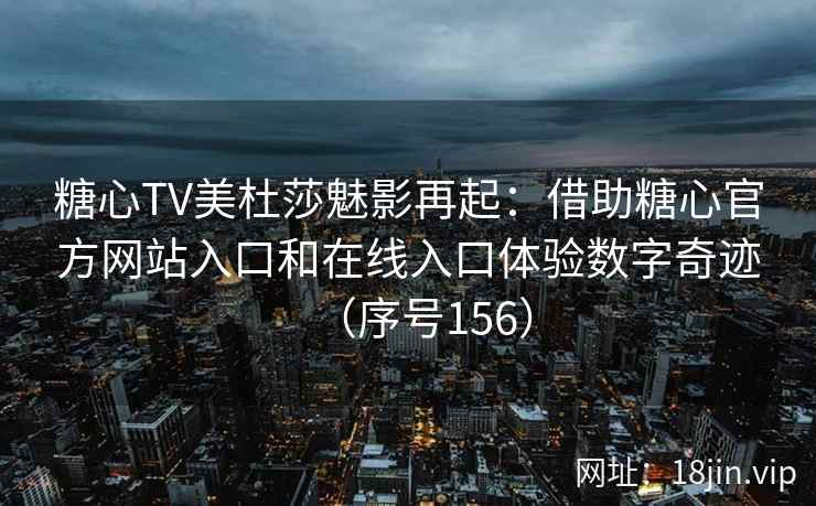糖心TV美杜莎魅影再起：借助糖心官方网站入口和在线入口体验数字奇迹（序号156）