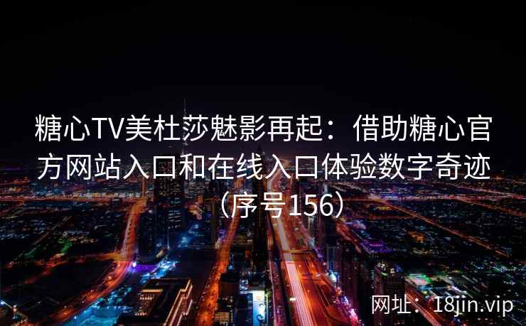 糖心TV美杜莎魅影再起:借助糖心官方网站入口和在线入口体验数字奇迹(序号156) 第2张 糖心TV美杜莎魅影再起:借助糖心官方网站入口和在线入口体验数字奇迹(序号156) 第2张