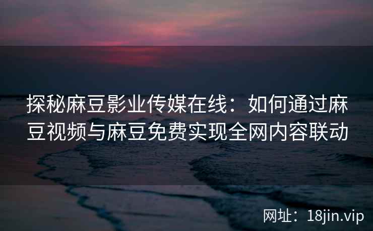 探秘麻豆影业传媒在线：如何通过麻豆视频与麻豆免费实现全网内容联动