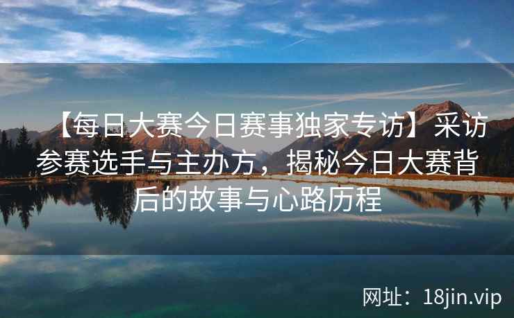 【每日大赛今日赛事独家专访】采访参赛选手与主办方，揭秘今日大赛背后的故事与心路历程  第2张