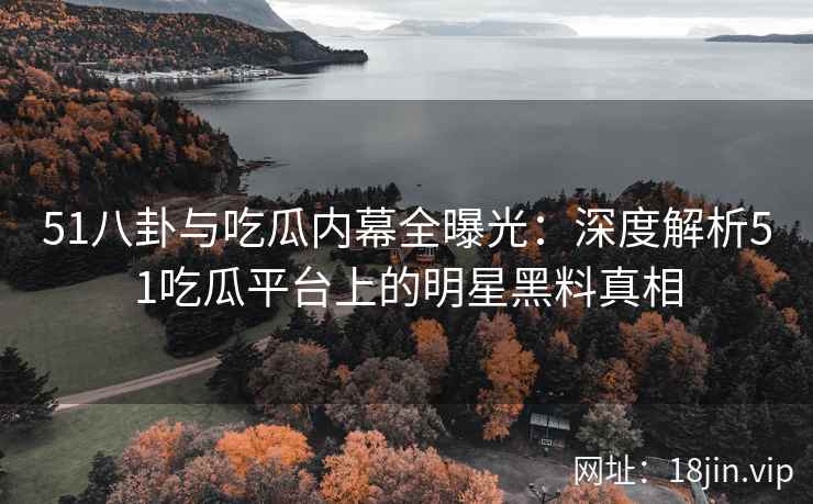 51八卦与吃瓜内幕全曝光：深度解析51吃瓜平台上的明星黑料真相