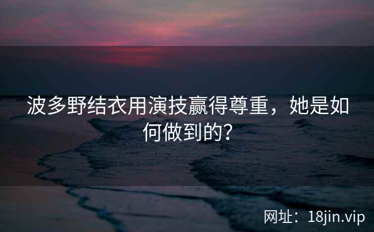 波多野结衣用演技赢得尊重,她是如何做到的? 第2张 波多野结衣用演技赢得尊重,她是如何做到的? 第2张