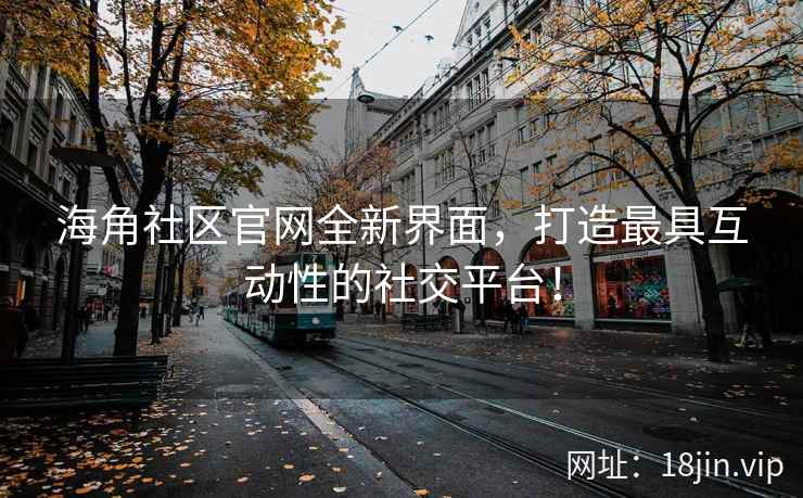 海角社区官网全新界面，打造最具互动性的社交平台！