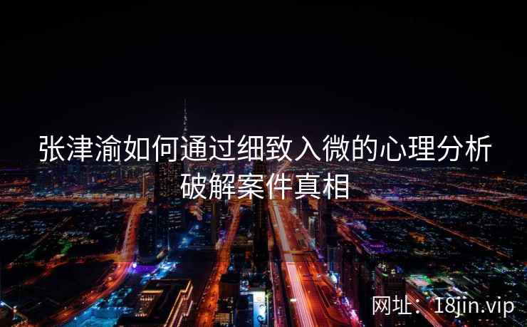 张津渝如何通过细致入微的心理分析破解案件真相
