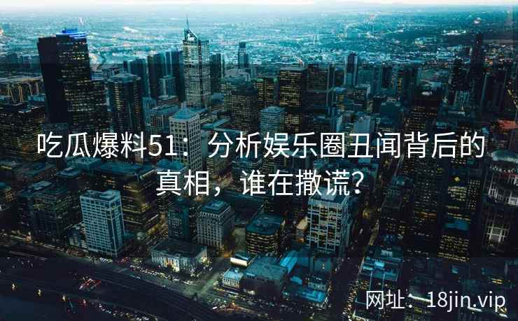 吃瓜爆料51:分析娱乐圈丑闻背后的真相,谁在撒谎? 第2张 吃瓜爆料51:分析娱乐圈丑闻背后的真相,谁在撒谎? 第2张