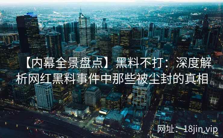 【内幕全景盘点】黑料不打：深度解析网红黑料事件中那些被尘封的真相