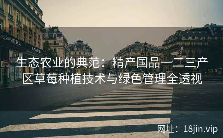 生态农业的典范：精产国品一二三产区草莓种植技术与绿色管理全透视